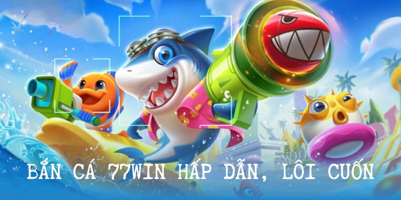 Bắn cá đổi thưởng tại 77win lôi cuốn và hấp dẫn